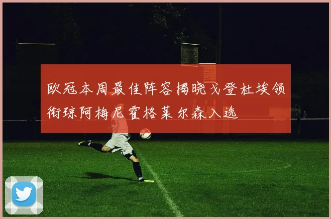 欧冠本周最佳阵容揭晓戈登杜埃领衔琼阿梅尼霍格莱尔森入选