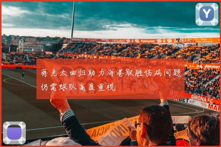 蒋光太回归助力海港取胜伤病问题仍需球队高度重视