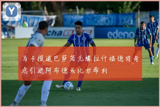 马卡报道巴萨若无缘拉什福德将考虑引进阿布德或比尔希利