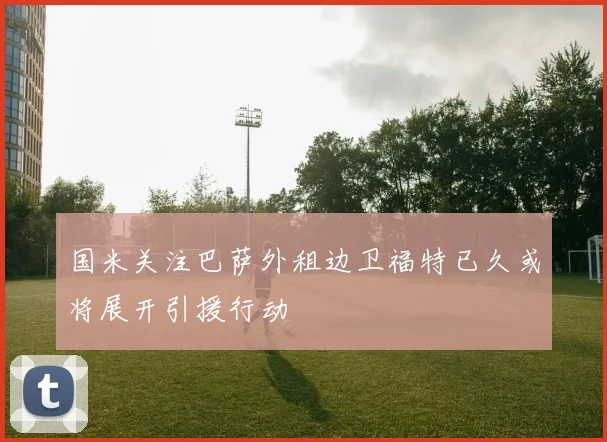 国米关注巴萨外租边卫福特已久或将展开引援行动