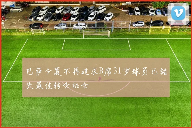 巴萨今夏不再追求B席31岁球员已错失最佳转会机会