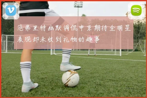 范弗里特幽默调侃申京期待全明星表现却未收到礼物的趣事