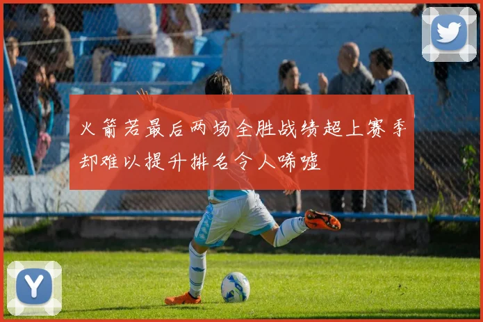 火箭若最后两场全胜战绩超上赛季却难以提升排名令人唏嘘