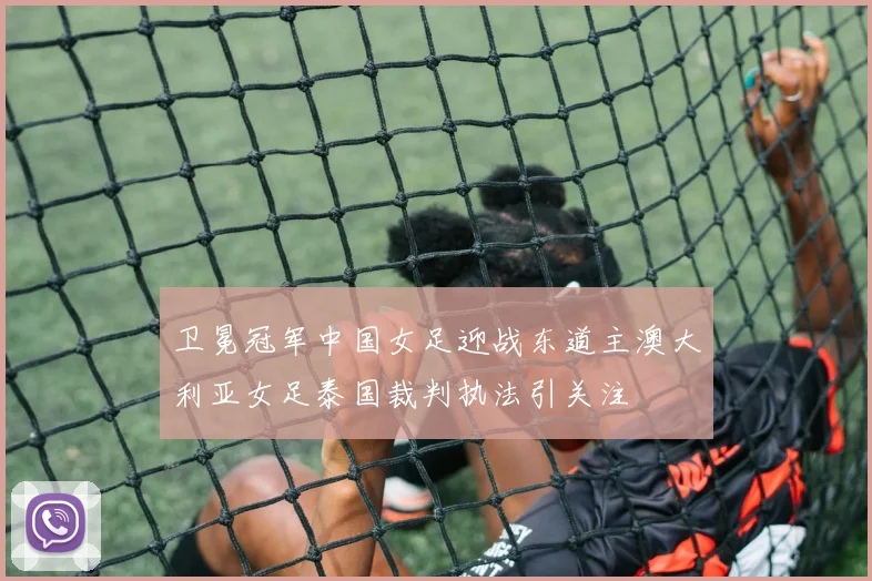 卫冕冠军中国女足迎战东道主澳大利亚女足泰国裁判执法引关注