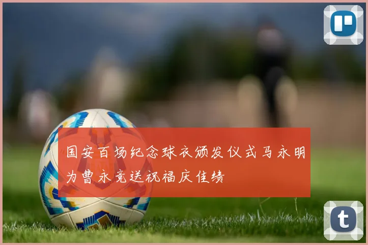 国安百场纪念球衣颁发仪式马永明为曹永竞送祝福庆佳绩