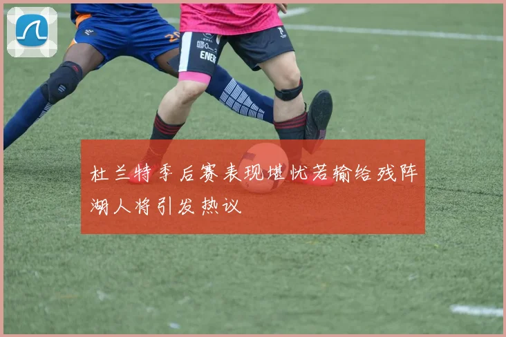 杜兰特季后赛表现堪忧若输给残阵湖人将引发热议