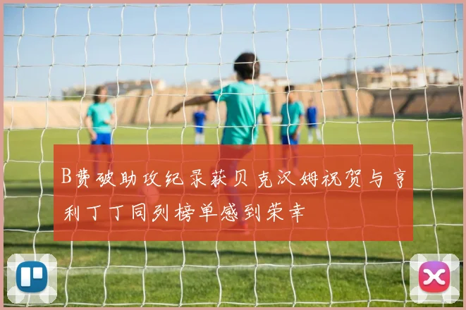 B费破助攻纪录获贝克汉姆祝贺与亨利丁丁同列榜单感到荣幸