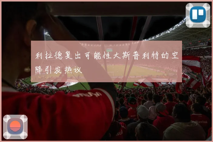 利拉德复出可能性大斯普利特的空降引发热议