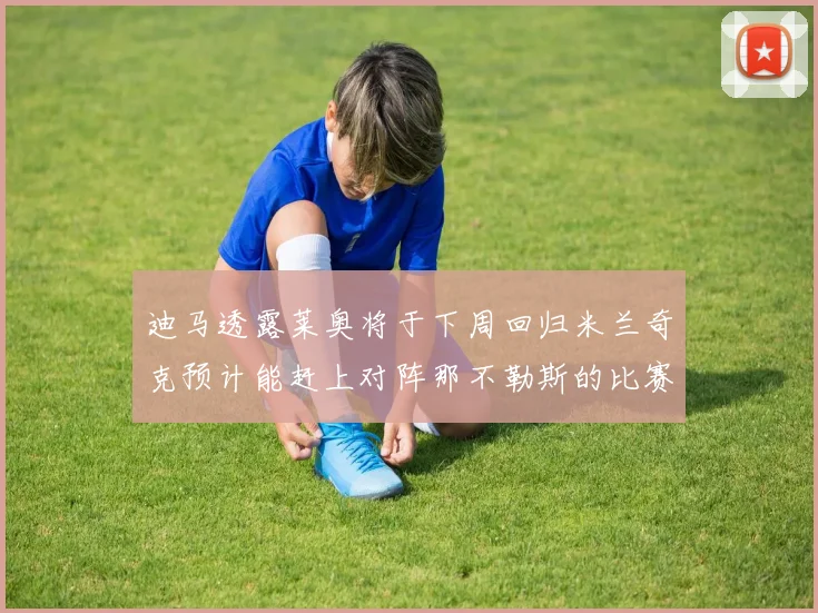 迪马透露莱奥将于下周回归米兰奇克预计能赶上对阵那不勒斯的比赛