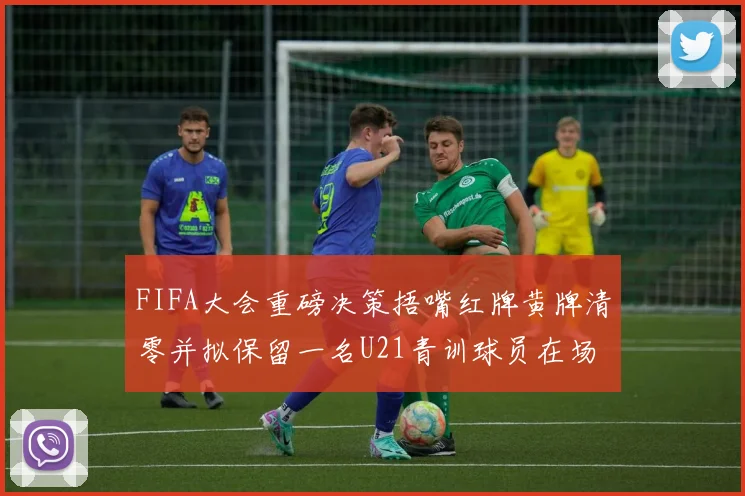 FIFA大会重磅决策捂嘴红牌黄牌清零并拟保留一名U21青训球员在场