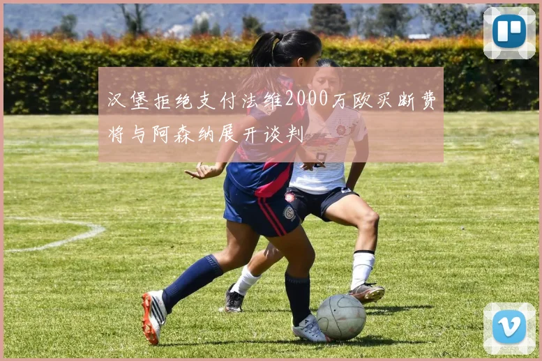 汉堡拒绝支付法维2000万欧买断费将与阿森纳展开谈判