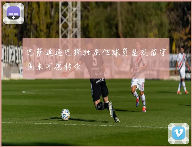 巴萨追逐巴斯托尼但球员坚定留守国米不愿转会