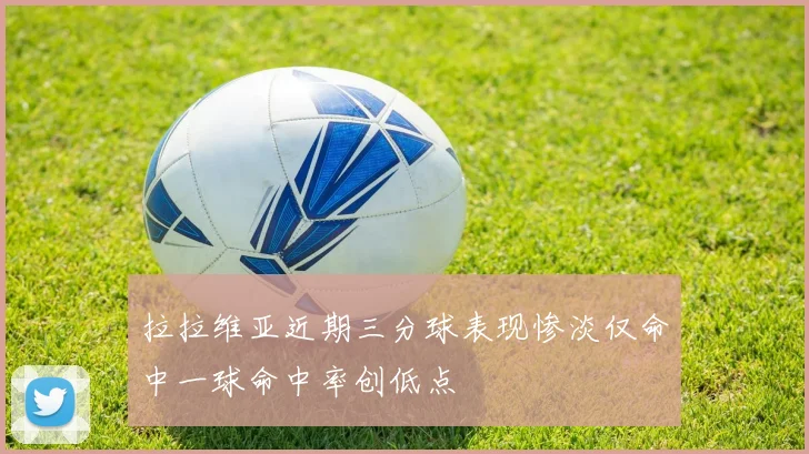 拉拉维亚近期三分球表现惨淡仅命中一球命中率创低点