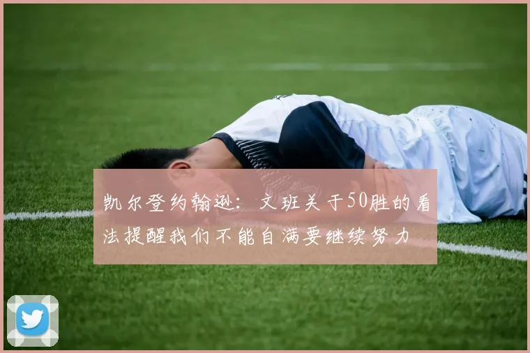 凯尔登约翰逊：文班关于50胜的看法提醒我们不能自满要继续努力