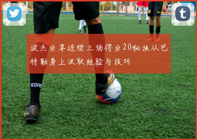 波杰分享连续三场得分20秘诀从巴特勒身上汲取经验与技巧