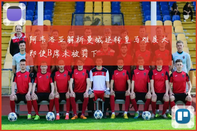 阿韦洛亚解析曼城逆转皇马难度大即使B席未被罚下