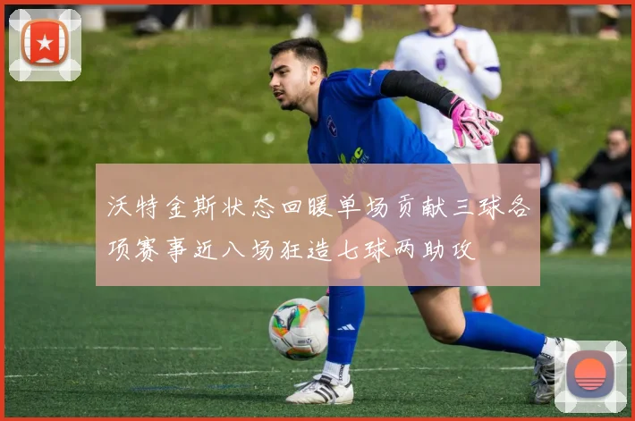沃特金斯状态回暖单场贡献三球各项赛事近八场狂造七球两助攻