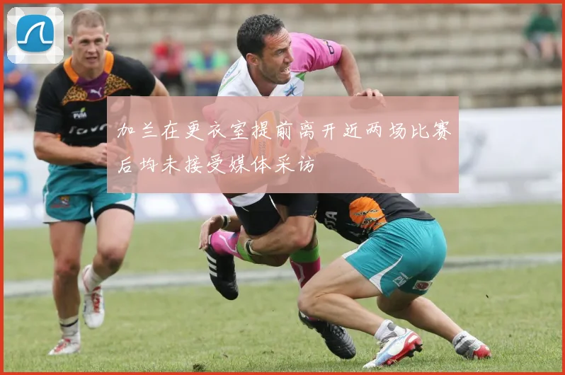 加兰在更衣室提前离开近两场比赛后均未接受媒体采访