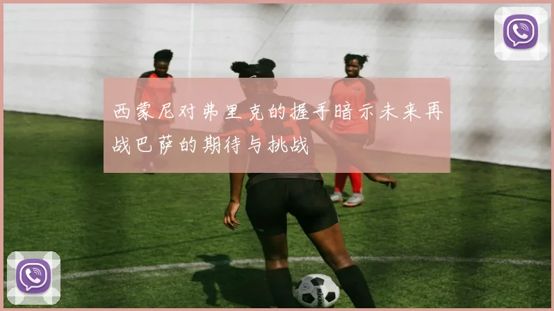 西蒙尼对弗里克的握手暗示未来再战巴萨的期待与挑战