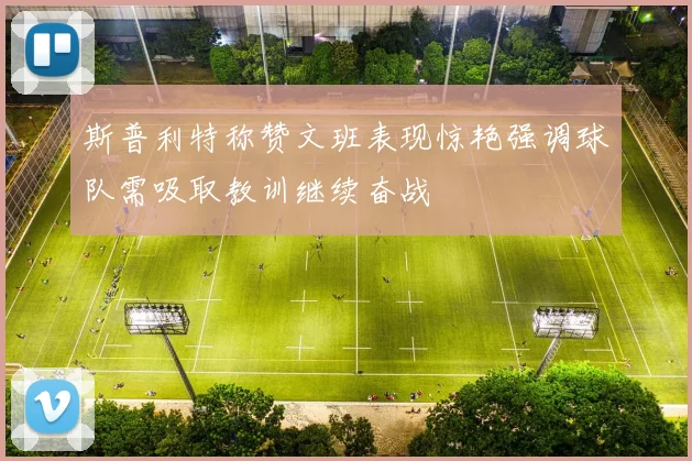 斯普利特称赞文班表现惊艳强调球队需吸取教训继续奋战